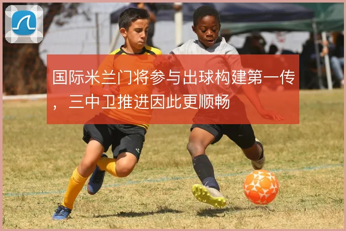 国际米兰门将参与出球构建第一传,三中卫推进因此更顺畅