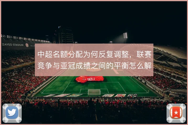 中超名额分配为何反复调整,联赛竞争与亚冠成绩之间的平衡怎么解