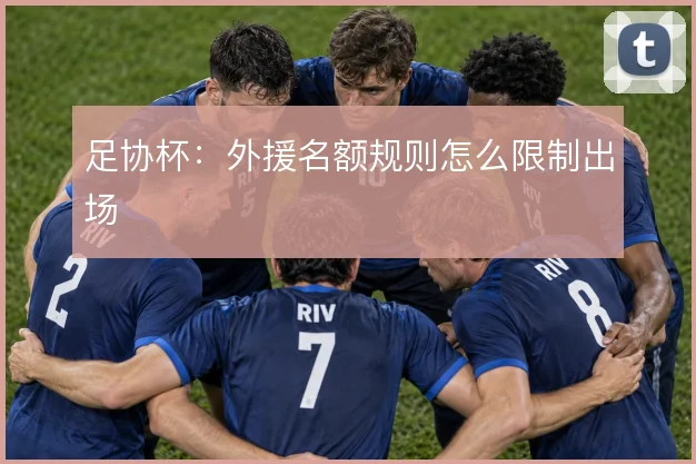 足协杯：外援名额规则怎么限制出场