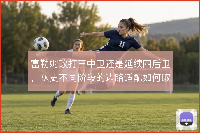 富勒姆改打三中卫还是延续四后卫，队史不同阶段的边路适配如何取舍