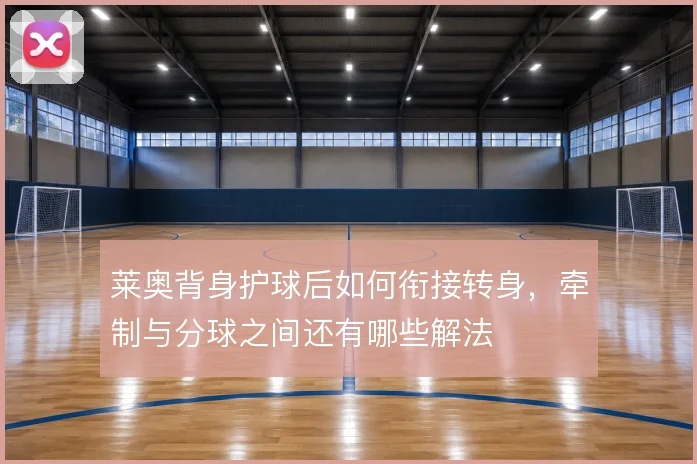 莱奥背身护球后如何衔接转身,牵制与分球之间还有哪些解法