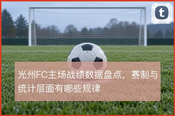 光州FC主场战绩数据盘点,赛制与统计层面有哪些规律