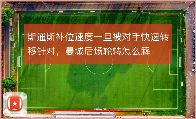 斯通斯补位速度一旦被对手快速转移针对,曼城后场轮转怎么解