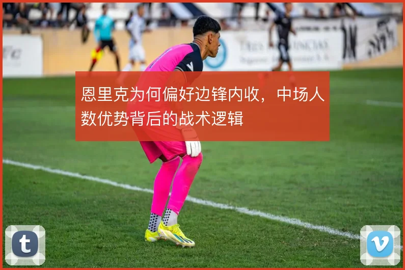 恩里克为何偏好边锋内收,中场人数优势背后的战术逻辑