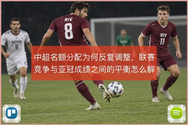 中超名额分配为何反复调整，联赛竞争与亚冠成绩之间的平衡怎么解