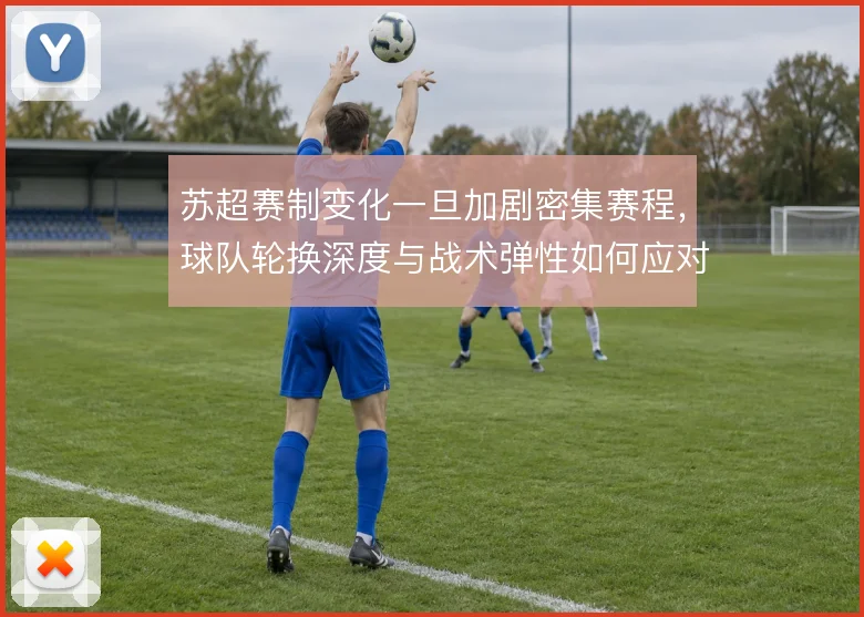 苏超赛制变化一旦加剧密集赛程,球队轮换深度与战术弹性如何应对