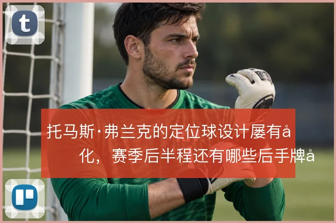 托马斯·弗兰克的定位球设计屡有变化，赛季后半程还有哪些后手牌可打