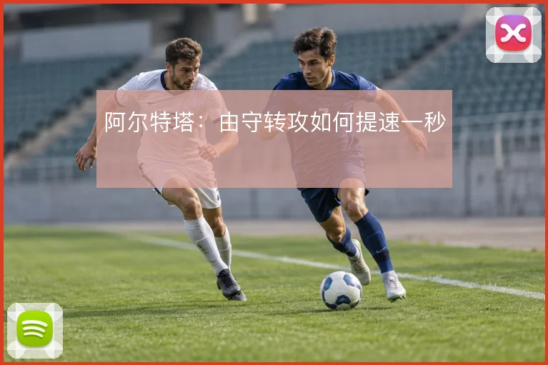 阿尔特塔:由守转攻如何提速一秒