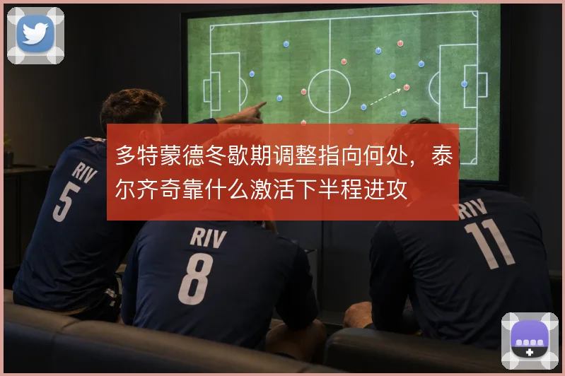 多特蒙德冬歇期调整指向何处，泰尔齐奇靠什么激活下半程进攻