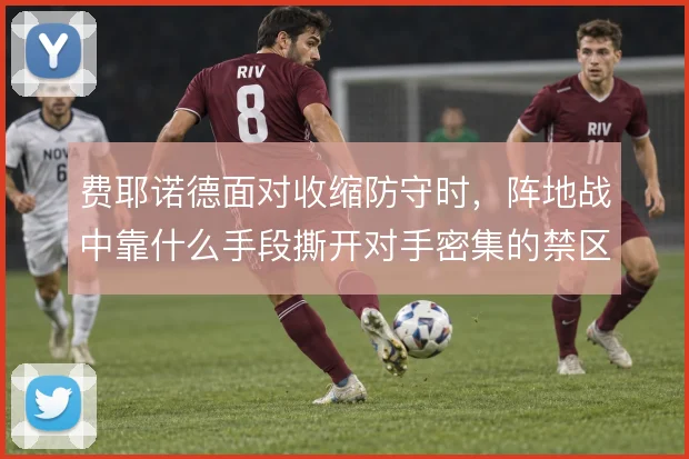 费耶诺德面对收缩防守时，阵地战中靠什么手段撕开对手密集的禁区前沿