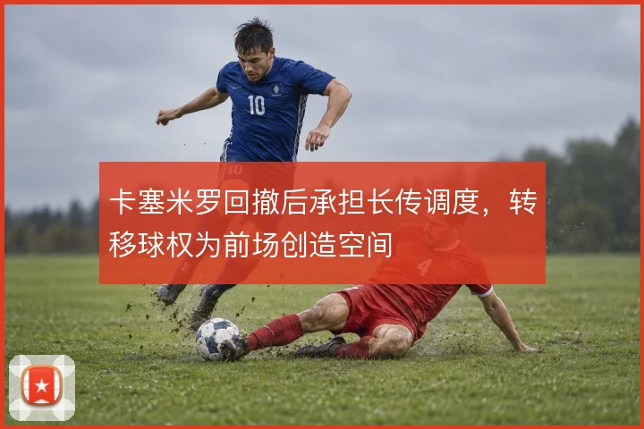 卡塞米罗回撤后承担长传调度,转移球权为前场创造空间