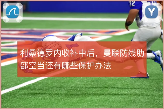 利桑德罗内收补中后,曼联防线肋部空当还有哪些保护办法