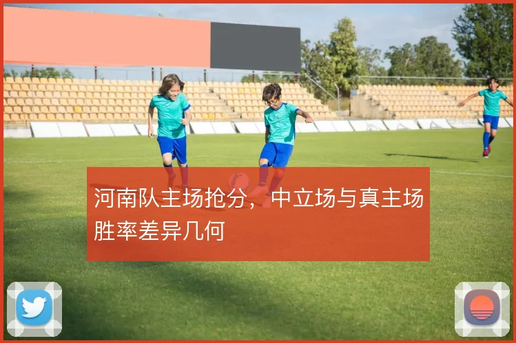 河南队主场抢分,中立场与真主场胜率差异几何
