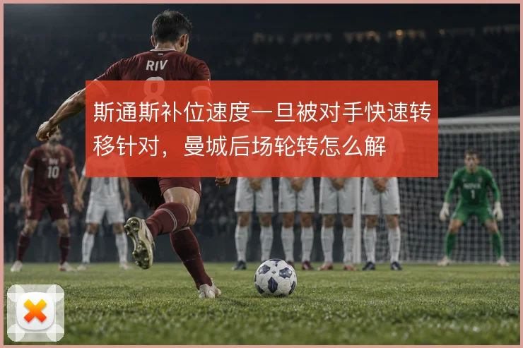 斯通斯补位速度一旦被对手快速转移针对,曼城后场轮转怎么解