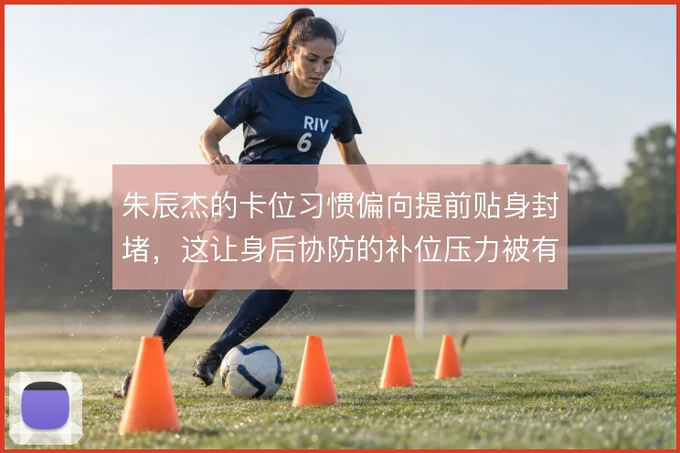 朱辰杰的卡位习惯偏向提前贴身封堵，这让身后协防的补位压力被有效分摊