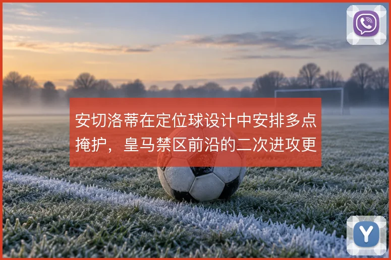 安切洛蒂在定位球设计中安排多点掩护,皇马禁区前沿的二次进攻更具威胁