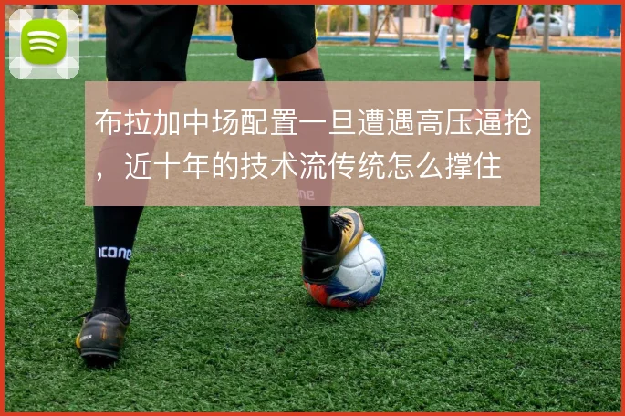 布拉加中场配置一旦遭遇高压逼抢，近十年的技术流传统怎么撑住