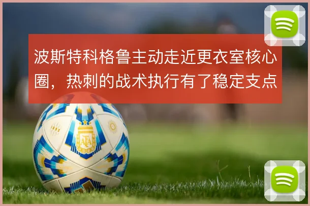 波斯特科格鲁主动走近更衣室核心圈,热刺的战术执行有了稳定支点