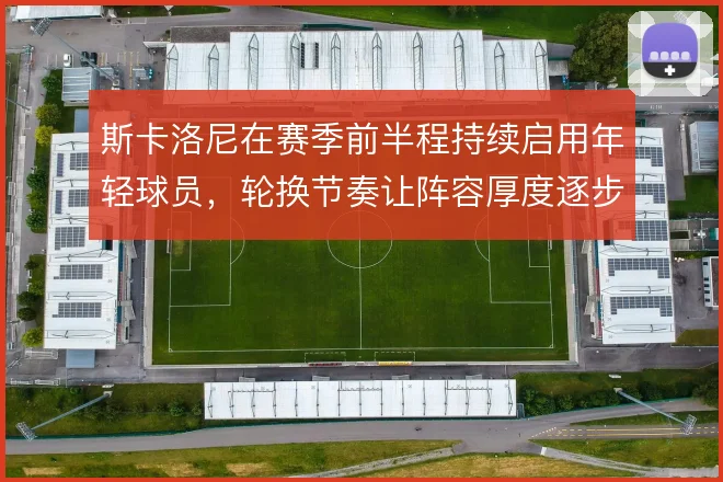 斯卡洛尼在赛季前半程持续启用年轻球员，轮换节奏让阵容厚度逐步显现