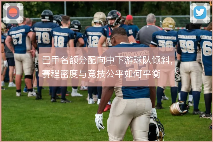 巴甲名额分配向中下游球队倾斜,赛程密度与竞技公平如何平衡