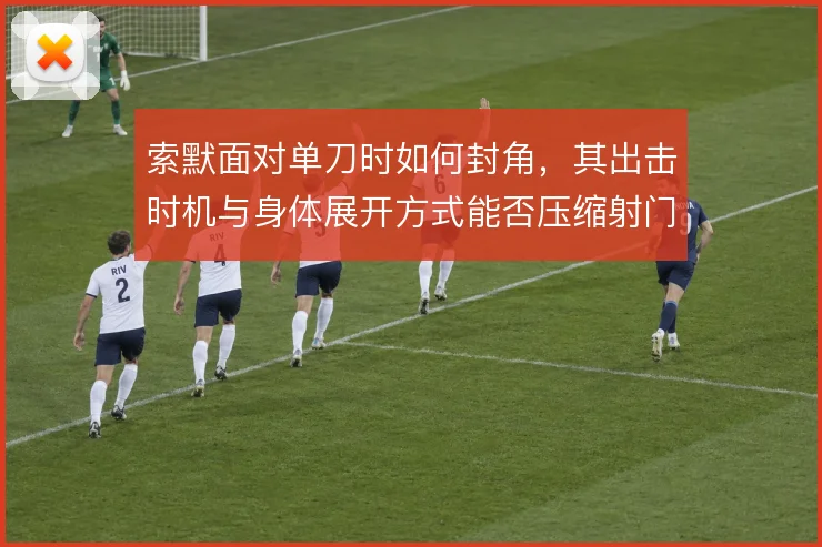 索默面对单刀时如何封角,其出击时机与身体展开方式能否压缩射门角度