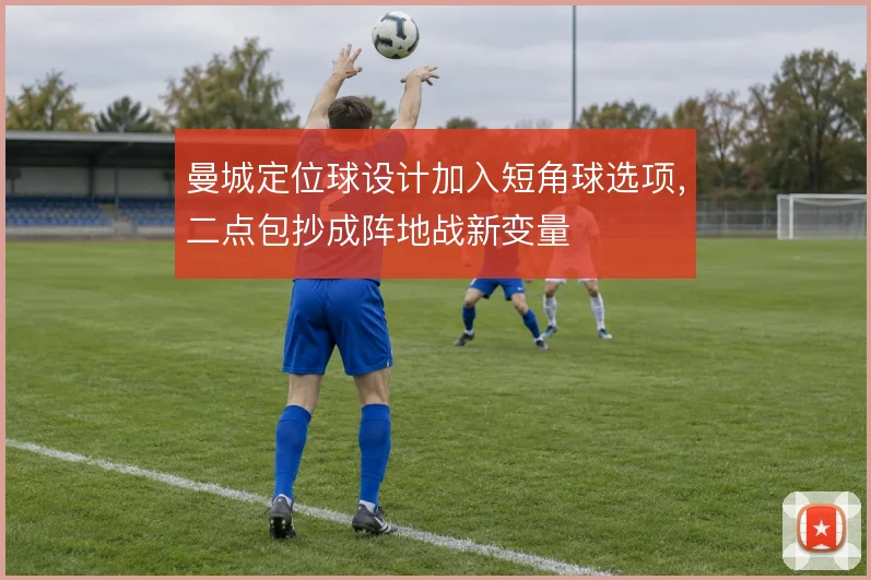 曼城定位球设计加入短角球选项,二点包抄成阵地战新变量