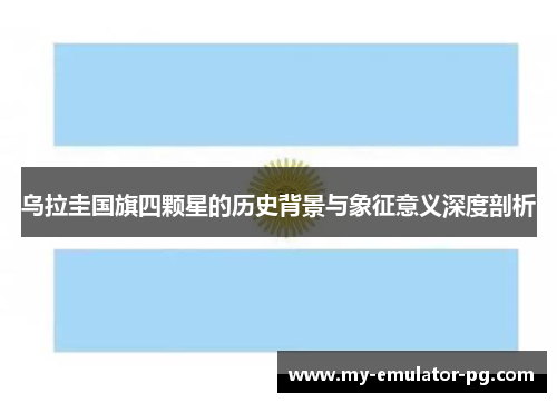 乌拉圭国旗四颗星的历史背景与象征意义深度剖析