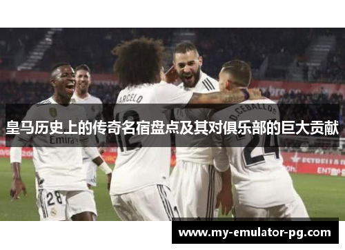 皇马历史上的传奇名宿盘点及其对俱乐部的巨大贡献