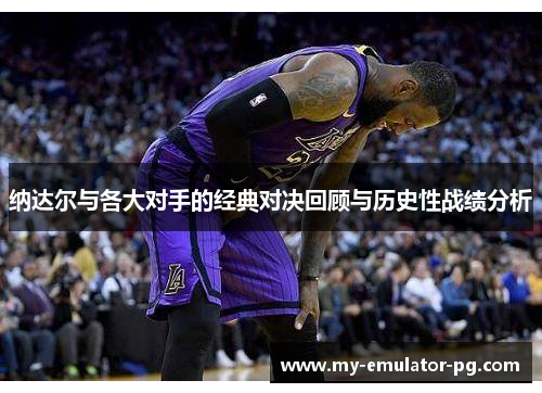 纳达尔与各大对手的经典对决回顾与历史性战绩分析