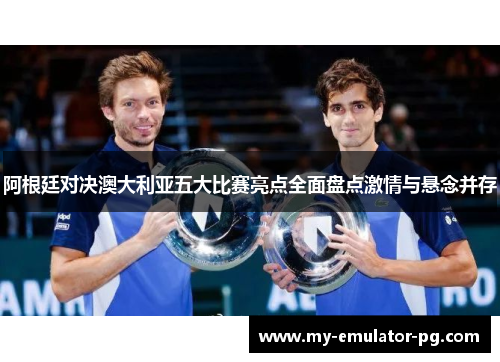 阿根廷对决澳大利亚五大比赛亮点全面盘点激情与悬念并存