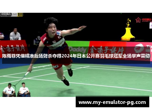 陈雨菲凭借精准后场劈杀夺得2024年日本公开赛羽毛球冠军全场掌声雷动