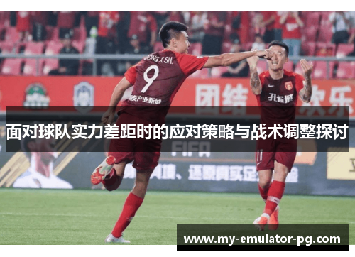面对球队实力差距时的应对策略与战术调整探讨