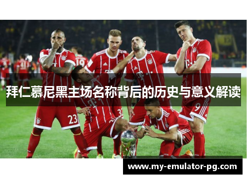 拜仁慕尼黑主场名称背后的历史与意义解读