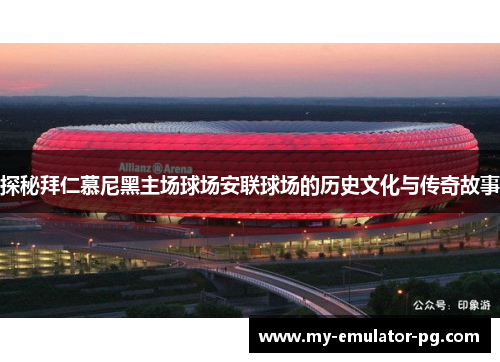 探秘拜仁慕尼黑主场球场安联球场的历史文化与传奇故事