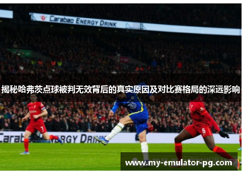 揭秘哈弗茨点球被判无效背后的真实原因及对比赛格局的深远影响 揭秘哈弗茨点球被判无效背后的真实原因及对比赛格局的深远影响