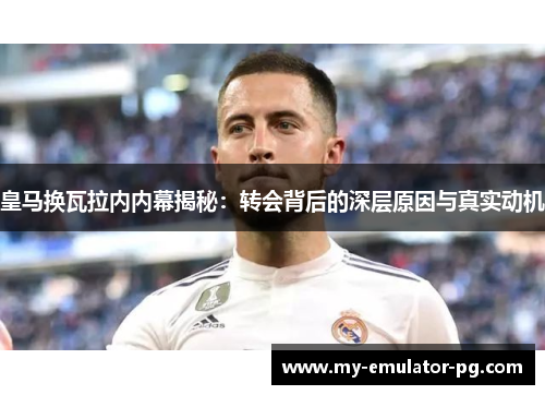 皇马换瓦拉内内幕揭秘：转会背后的深层原因与真实动机