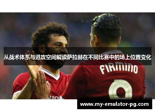 从战术体系与进攻空间解读萨拉赫在不同比赛中的场上位置变化