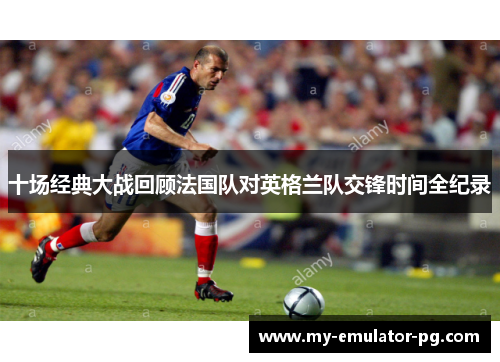 十场经典大战回顾法国队对英格兰队交锋时间全纪录