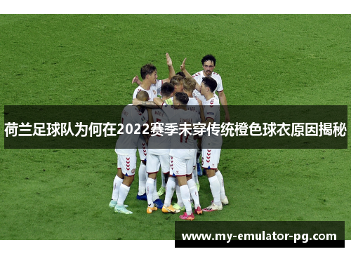 荷兰足球队为何在2022赛季未穿传统橙色球衣原因揭秘