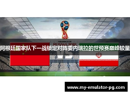 阿根廷国家队下一战锁定对阵委内瑞拉的世预赛巅峰较量 阿根廷国家队下一战锁定对阵委内瑞拉的世预赛巅峰较量