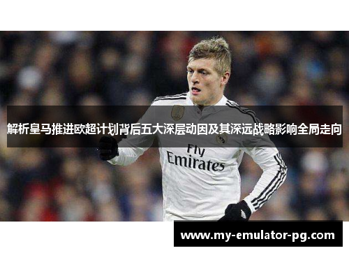 解析皇马推进欧超计划背后五大深层动因及其深远战略影响全局走向