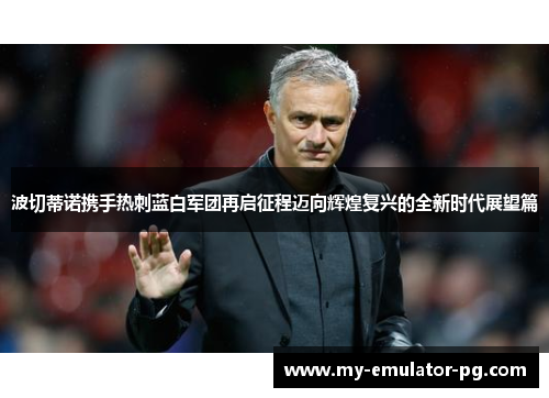 波切蒂诺携手热刺蓝白军团再启征程迈向辉煌复兴的全新时代展望篇