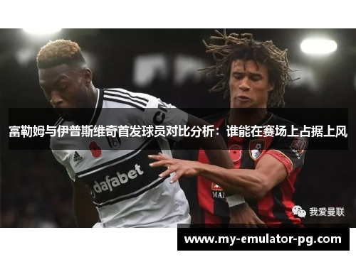 富勒姆与伊普斯维奇首发球员对比分析：谁能在赛场上占据上风