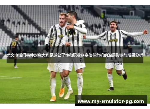 尤文电话门事件对意大利足球公平性和职业联赛信任危机的深远影响与后果分析 尤文电话门事件对意大利足球公平性和职业联赛信任危机的深远影响与后果分析