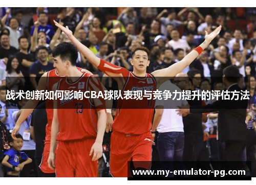 战术创新如何影响CBA球队表现与竞争力提升的评估方法