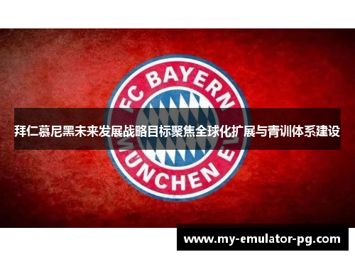 拜仁慕尼黑未来发展战略目标聚焦全球化扩展与青训体系建设 拜仁慕尼黑未来发展战略目标聚焦全球化扩展与青训体系建设