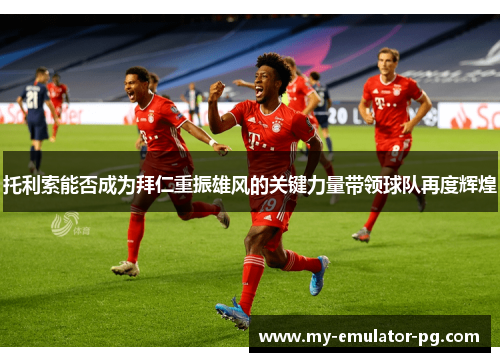 托利索能否成为拜仁重振雄风的关键力量带领球队再度辉煌