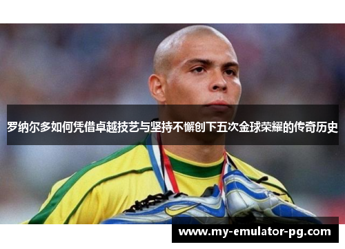 罗纳尔多如何凭借卓越技艺与坚持不懈创下五次金球荣耀的传奇历史 罗纳尔多如何凭借卓越技艺与坚持不懈创下五次金球荣耀的传奇历史