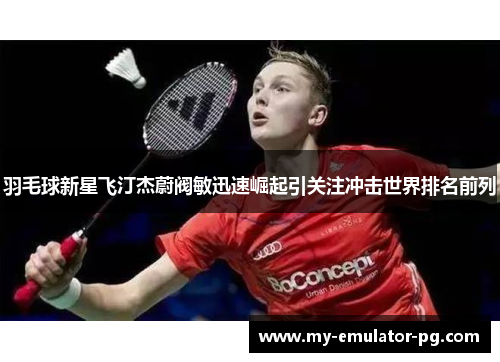 羽毛球新星飞汀杰蔚阀敏迅速崛起引关注冲击世界排名前列 羽毛球新星飞汀杰蔚阀敏迅速崛起引关注冲击世界排名前列