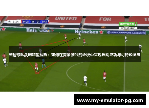 英超球队战略转型解析:如何在竞争激烈的环境中实现长期成功与可持续发展 英超球队战略转型解析:如何在竞争激烈的环境中实现长期成功与可持续发展